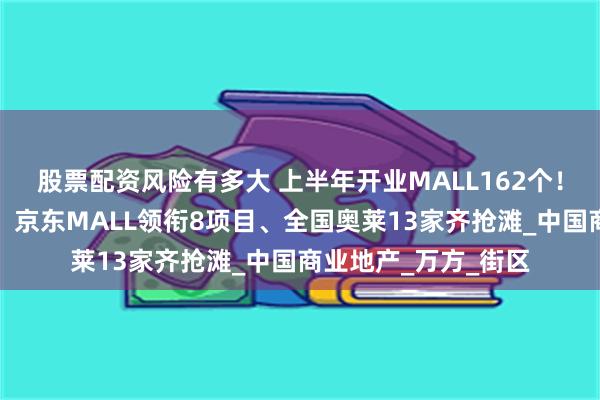 股票配资风险有多大 上半年开业MALL162个！小体量占半壁江山、京东MALL领衔8项目、全国奥莱13家齐抢滩_中国商业地产_万方_街区