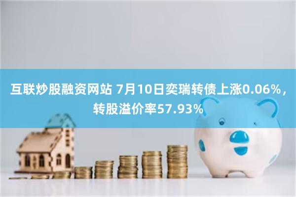 互联炒股融资网站 7月10日奕瑞转债上涨0.06%，转股溢价率57.93%