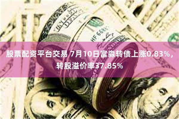 股票配资平台交易 7月10日富淼转债上涨0.83%，转股溢价率37.85%