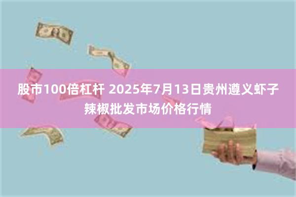 股市100倍杠杆 2025年7月13日贵州遵义虾子辣椒批发市场价格行情