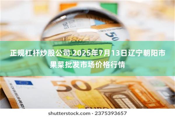 正规杠杆炒股公司 2025年7月13日辽宁朝阳市果菜批发市场价格行情