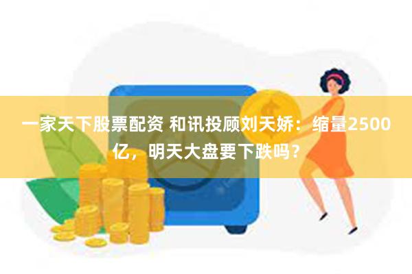 一家天下股票配资 和讯投顾刘天娇：缩量2500亿，明天大盘要下跌吗？