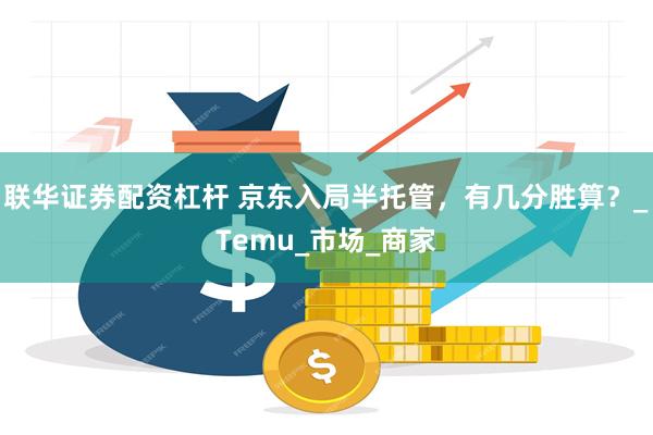 联华证券配资杠杆 京东入局半托管，有几分胜算？_Temu_市场_商家
