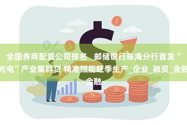 全国券商配资公司排名   邮储银行珠海分行首发“光电”产业集群贷 精准赋能旺季生产_企业_融资_金融