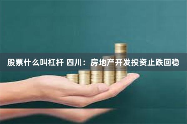 股票什么叫杠杆 四川：房地产开发投资止跌回稳