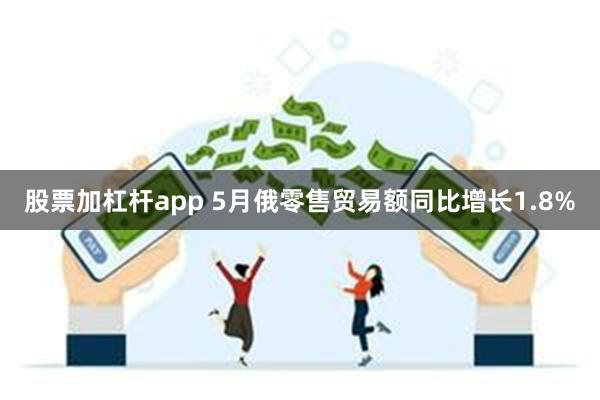 股票加杠杆app 5月俄零售贸易额同比增长1.8%