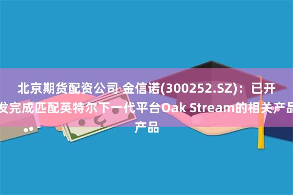 北京期货配资公司 金信诺(300252.SZ)：已开发完成匹配英特尔下一代平台Oak Stream的相关产品