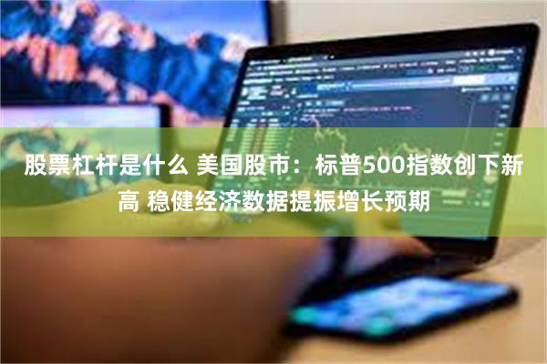 股票杠杆是什么 美国股市：标普500指数创下新高 稳健经济数据提振增长预期