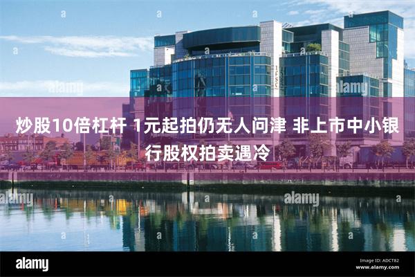 炒股10倍杠杆 1元起拍仍无人问津 非上市中小银行股权拍卖遇冷