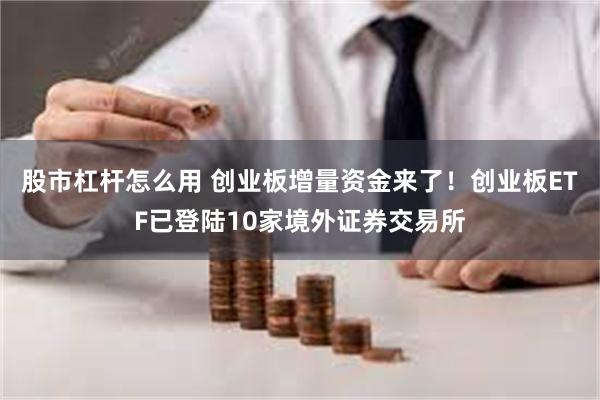 股市杠杆怎么用 创业板增量资金来了！创业板ETF已登陆10家境外证券交易所