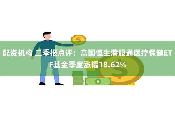 配资机构 二季报点评：富国恒生港股通医疗保健ETF基金季度涨幅18.62%