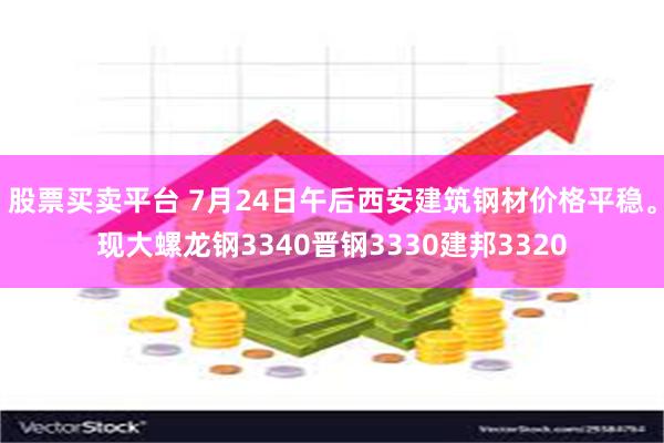 股票买卖平台 7月24日午后西安建筑钢材价格平稳。现大螺龙钢3340晋钢3330建邦3320
