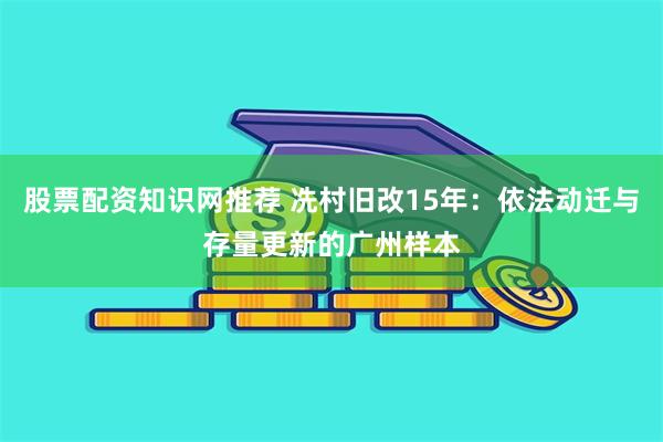 股票配资知识网推荐 冼村旧改15年：依法动迁与存量更新的广州样本