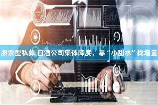 股票型私募 白酒公司集体降度，靠“小甜水”找增量