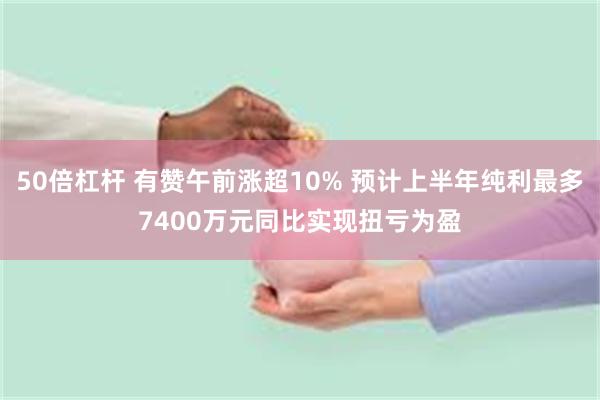 50倍杠杆 有赞午前涨超10% 预计上半年纯利最多7400万元同比实现扭亏为盈