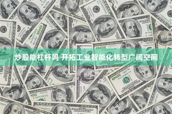 炒股能杠杆吗 开拓工业智能化转型广阔空间