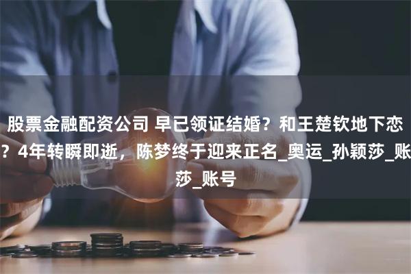 股票金融配资公司 早已领证结婚？和王楚钦地下恋情？4年转瞬即逝，陈梦终于迎来正名_奥运_孙颖莎_账号