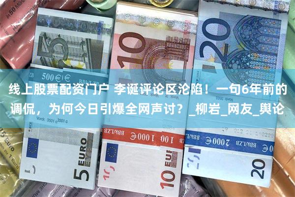 线上股票配资门户 李诞评论区沦陷！一句6年前的调侃，为何今日引爆全网声讨？_柳岩_网友_舆论