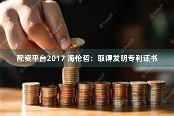 配资平台2017 海伦哲：取得发明专利证书