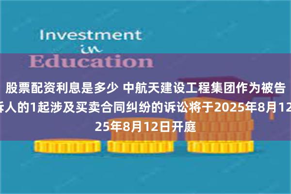 股票配资利息是多少 中航天建设工程集团作为被告/被上诉人的1起涉及买卖合同纠纷的诉讼将于2025年8月12日开庭