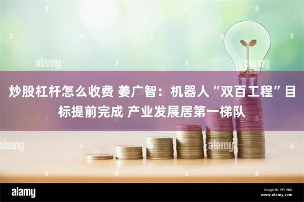炒股杠杆怎么收费 姜广智：机器人“双百工程”目标提前完成 产业发展居第一梯队