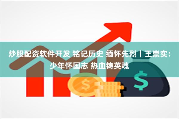 炒股配资软件开发 铭记历史 缅怀先烈丨王崇实：少年怀国志 热血铸英魂