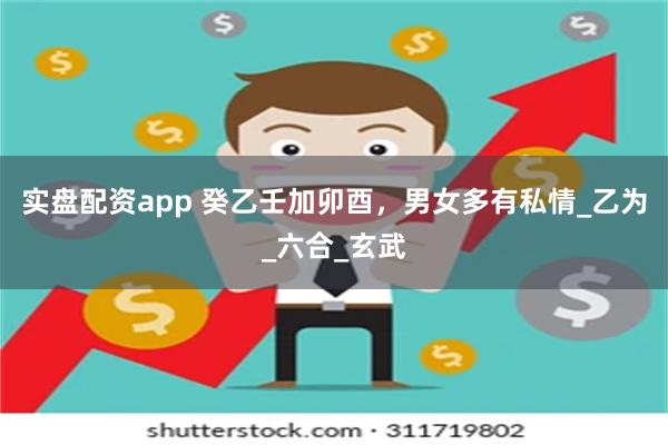 实盘配资app 癸乙壬加卯酉，男女多有私情_乙为_六合_玄武