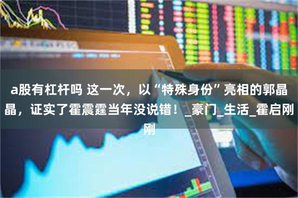 a股有杠杆吗 这一次，以“特殊身份”亮相的郭晶晶，证实了霍震霆当年没说错！_豪门_生活_霍启刚