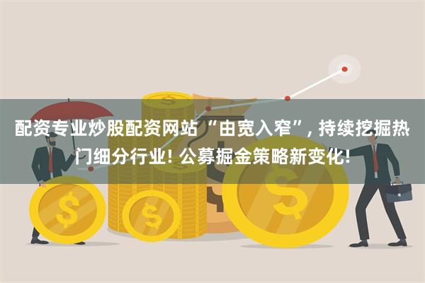 配资专业炒股配资网站 “由宽入窄”, 持续挖掘热门细分行业! 公募掘金策略新变化!