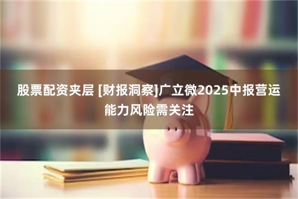 股票配资夹层 [财报洞察]广立微2025中报营运能力风险需关注