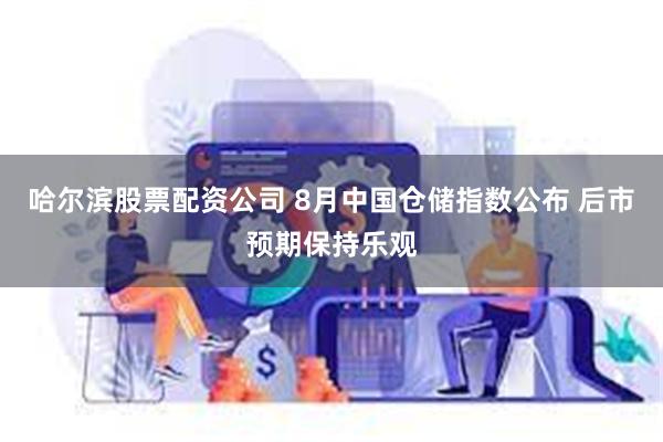 哈尔滨股票配资公司 8月中国仓储指数公布 后市预期保持乐观