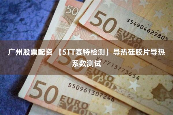 广州股票配资 【STT赛特检测】导热硅胶片导热系数测试