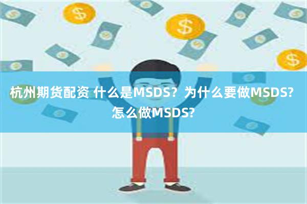 杭州期货配资 什么是MSDS？为什么要做MSDS? 怎么做MSDS?