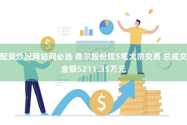 配资炒股网站问必选 德尔股份现5笔大宗交易 总成交金额5211.35万元