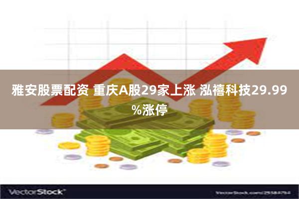 雅安股票配资 重庆A股29家上涨 泓禧科技29.99%涨停