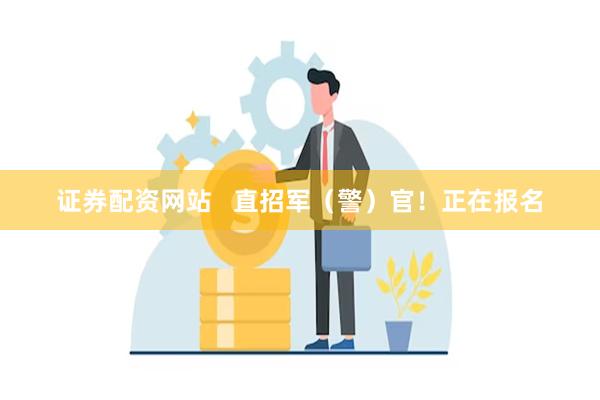 证券配资网站 直招军(警)官!正在报名