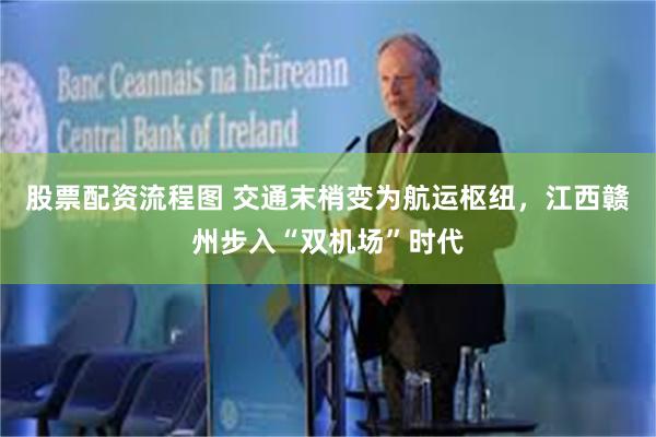 股票配资流程图 交通末梢变为航运枢纽，江西赣州步入“双机场”时代