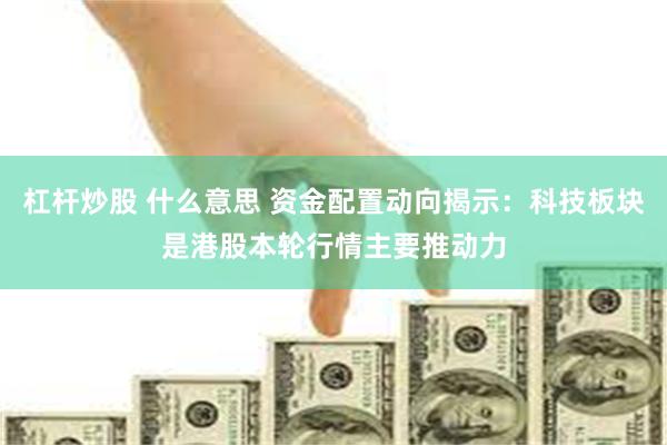 杠杆炒股 什么意思 资金配置动向揭示：科技板块是港股本轮行情主要推动力