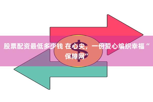 股票配资最低多少钱 在心尖,一份爱心编织幸福“保障网”