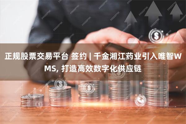 正规股票交易平台 签约 | 千金湘江药业引入唯智WMS, 打造高效数字化供应链