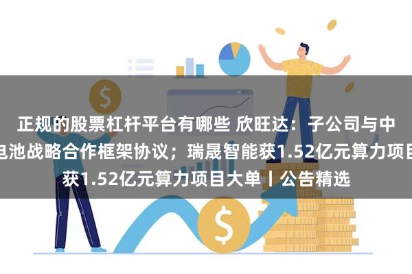 正规的股票杠杆平台有哪些 欣旺达：子公司与中伟股份签署固态电池战略合作框架协议；瑞晟智能获1.52亿元算力项目大单丨公告精选